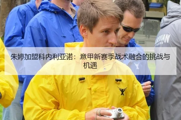 朱婷加盟科内利亚诺：意甲新赛季战术融合的挑战与机遇
