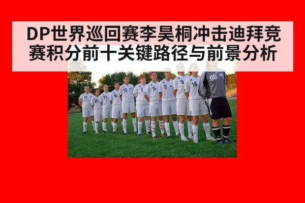 DP世界巡回赛李昊桐冲击迪拜竞赛积分前十关键路径与前景分析