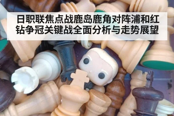 日职联焦点战鹿岛鹿角对阵浦和红钻争冠关键战全面分析与走势展望