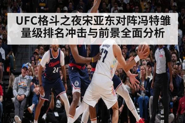 UFC格斗之夜宋亚东对阵冯特雏量级排名冲击与前景全面分析