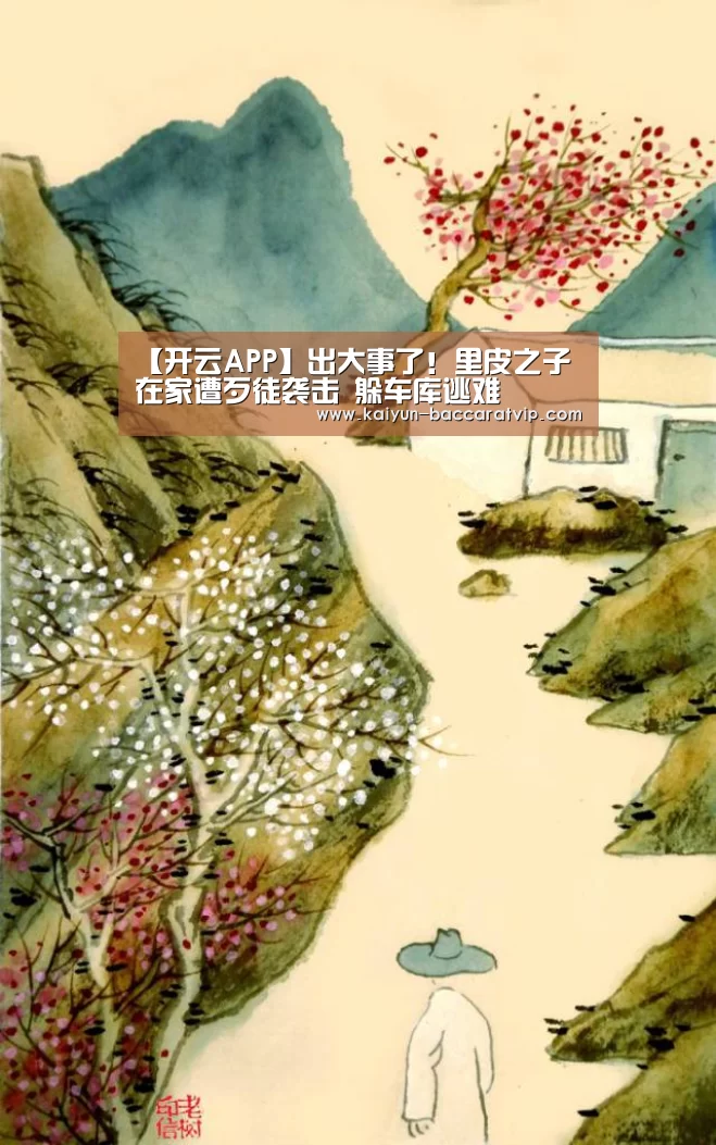 【开云APP】出大事了！里皮之子在家遭歹徒袭击 躲车库逃难