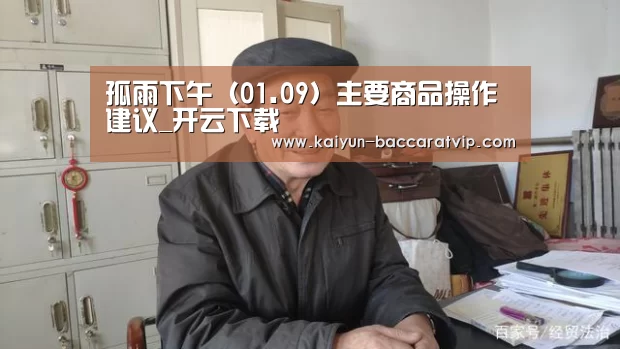 孤雨下午(01.09)主要商品操作建议_开云下载